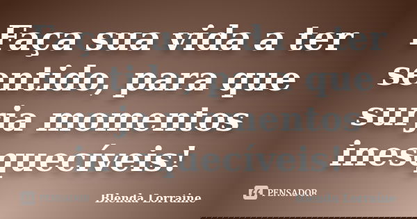 Faça sua vida a ter sentido, para que surja momentos inesquecíveis!... Frase de Blenda Lorraine.