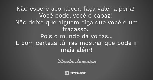 Não espere acontecer, faça valer a pena! Você pode, você é capaz! Não deixe que alguém diga que você é um fracasso. Pois o mundo dá voltas... E com certeza tu i... Frase de Blenda Lorraine.