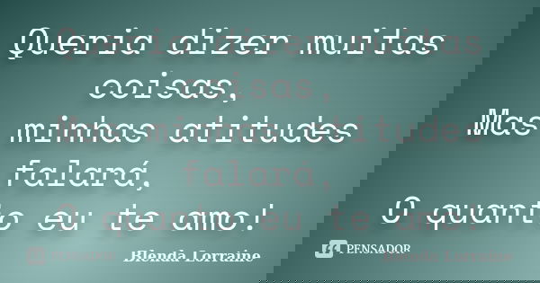 Queria dizer muitas coisas, Mas minhas atitudes falará, O quanto eu te amo!... Frase de Blenda Lorraine.