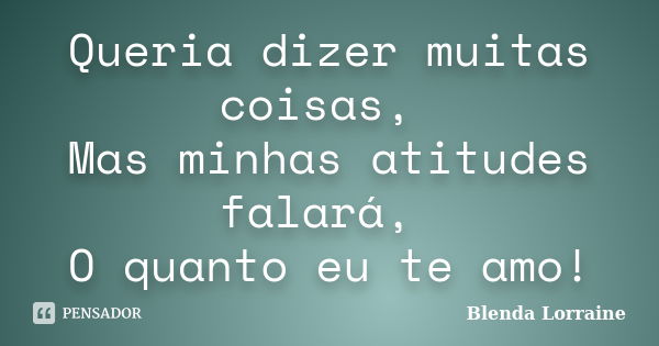 Queria dizer muitas coisas, Mas minhas atitudes falará, O quanto eu te amo!... Frase de Blenda Lorraine.