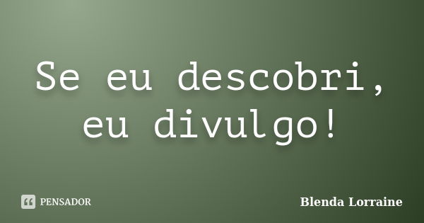 Se eu descobri, eu divulgo!... Frase de Blenda Lorraine.