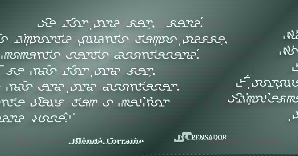 Se for pra ser, será. Não importa quanto tempo passe, No momento certo acontecerá. E se não for pra ser, É porque não era pra acontecer. Simplesmente Deus tem o... Frase de Blenda Lorraine.
