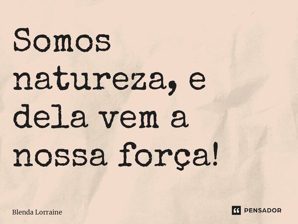 ⁠Somos natureza, e dela vem a nossa força!... Frase de Blenda Lorraine.