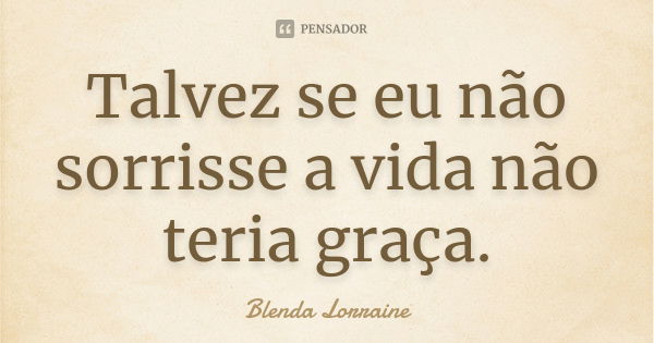 Talvez se eu não sorrisse a vida não teria graça.... Frase de Blenda Lorraine.