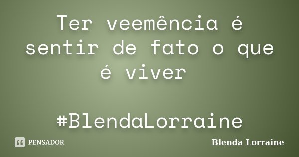 Ter veemência é sentir de fato o que é viver #BlendaLorraine... Frase de Blenda Lorraine.