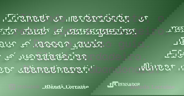 Tirando o motorista, o resto tudo é passageiro. Deus é nosso guia. Ele é verdadeiro. Nunca nos abandonará!... Frase de Blenda Lorraine.