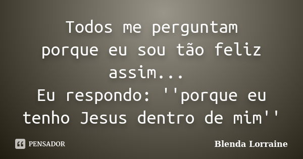 Todos me perguntam porque eu sou tão feliz assim... Eu respondo: ''porque eu tenho Jesus dentro de mim''... Frase de Blenda Lorraine.