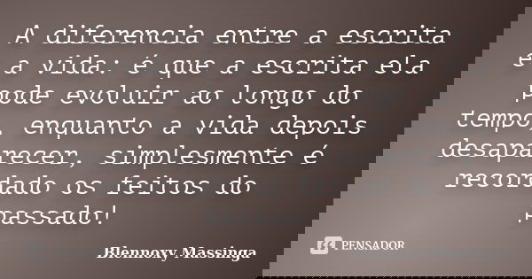 A diferencia entre a escrita e a vida: é que a escrita ela pode evoluir ao longo do tempo, enquanto a vida depois desaparecer, simplesmente é recordado os feito... Frase de Blennoxy Massinga.