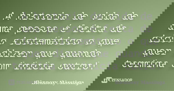 A historia de vida de uma pessoa é feita de ciclo sistemático o que quer dizer que quando termina um inicia outro!... Frase de Blennoxy Massinga.