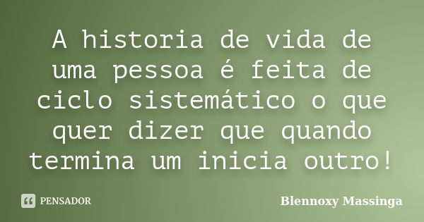 A historia de vida de uma pessoa é feita de ciclo sistemático o que quer dizer que quando termina um inicia outro!... Frase de Blennoxy Massinga.