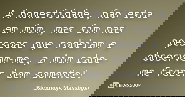 A honestidade, não esta em mim, mas sim nas pessoas que rodeiam e observam-me, a mim cabe-me fazer bem somente!... Frase de Blennoxy Massinga.