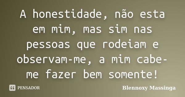 A honestidade, não esta em mim, mas sim nas pessoas que rodeiam e observam-me, a mim cabe-me fazer bem somente!... Frase de Blennoxy Massinga.