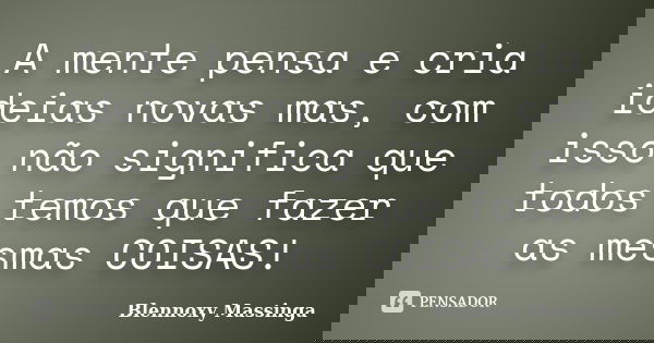 A mente pensa e cria ideias novas mas, com isso não significa que todos temos que fazer as mesmas COISAS!... Frase de Blennoxy Massinga.