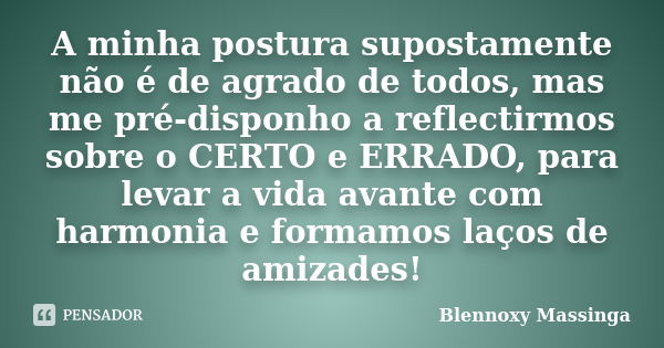 A minha postura supostamente não é de agrado de todos, mas me pré-disponho a reflectirmos sobre o CERTO e ERRADO, para levar a vida avante com harmonia e formam... Frase de Blennoxy Massinga.