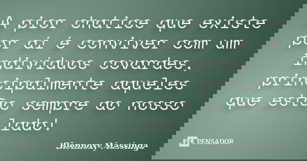 A pior chatice que existe por aí é conviver com um indivíduos covardes, principalmente aqueles que estão sempre ao nosso lado!... Frase de Blennoxy Massinga.