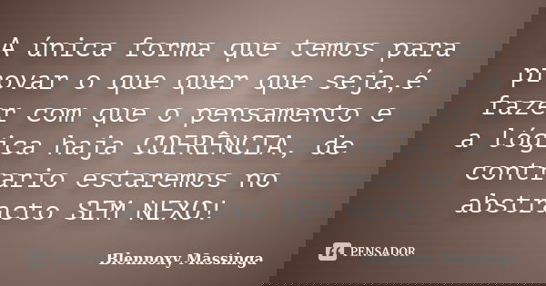 A única forma que temos para provar o que quer que seja,é fazer com que o pensamento e a lógica haja COERÊNCIA, de contrario estaremos no abstracto SEM NEXO!... Frase de Blennoxy Massinga.