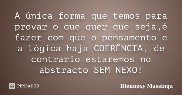 A única forma que temos para provar o que quer que seja,é fazer com que o pensamento e a lógica haja COERÊNCIA, de contrario estaremos no abstracto SEM NEXO!... Frase de Blennoxy Massinga.