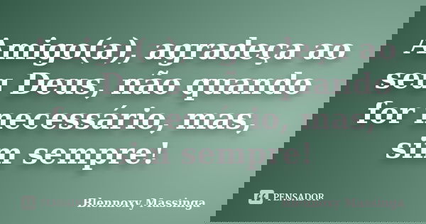 Amigo(a), agradeça ao seu Deus, não quando for necessário, mas, sim sempre!... Frase de Blennoxy Massinga.