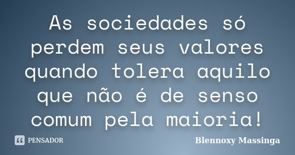 As sociedades só perdem seus valores quando tolera aquilo que não é de senso comum pela maioria!... Frase de Blennoxy Massinga.