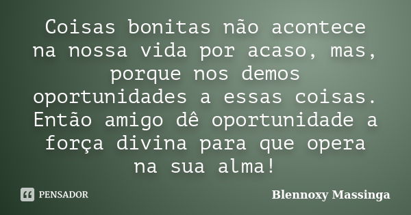 Coisas bonitas não acontece na nossa vida por acaso, mas, porque nos demos oportunidades a essas coisas. Então amigo dê oportunidade a força divina para que ope... Frase de Blennoxy Massinga.