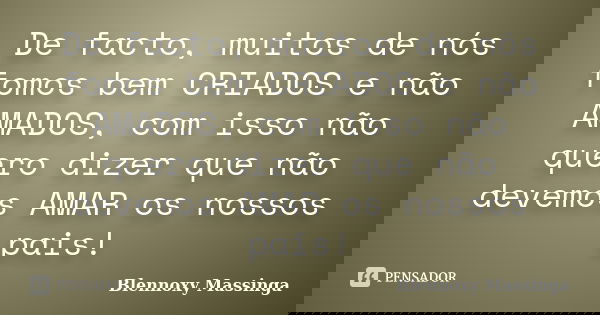 De facto, muitos de nós fomos bem CRIADOS e não AMADOS, com isso não quero dizer que não devemos AMAR os nossos pais!... Frase de Blennoxy Massinga.
