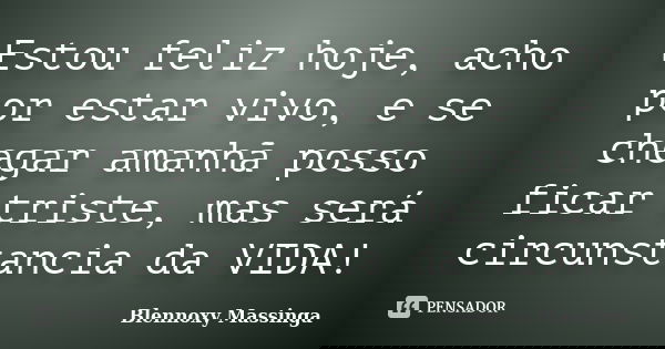 Estou feliz hoje, acho por estar vivo, e se chegar amanhã posso ficar triste, mas será circunstancia da VIDA!... Frase de Blennoxy Massinga.