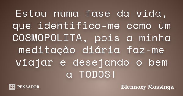 Estou numa fase da vida, que identifico-me como um COSMOPOLITA, pois a minha meditação diária faz-me viajar e desejando o bem a TODOS!... Frase de Blennoxy Massinga.