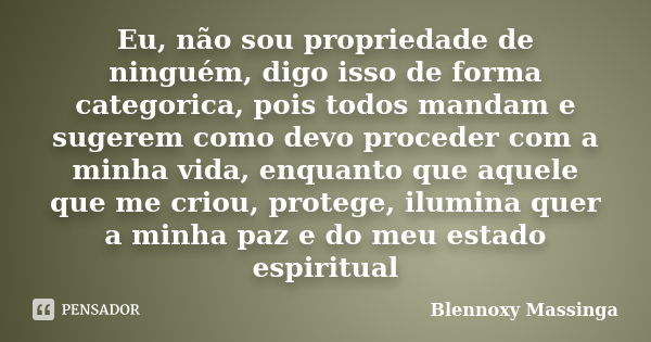 Eu, não sou propriedade de ninguém, digo isso de forma categorica, pois todos mandam e sugerem como devo proceder com a minha vida, enquanto que aquele que me c... Frase de Blennoxy Massinga.