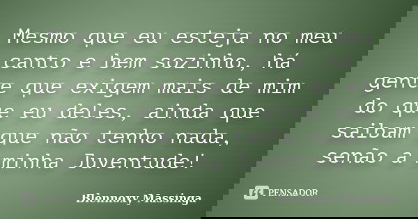 Mesmo que eu esteja no meu canto e bem sozinho, há gente que exigem mais de mim do que eu deles, ainda que saibam que não tenho nada, senão a minha Juventude!... Frase de Blennoxy Massinga.