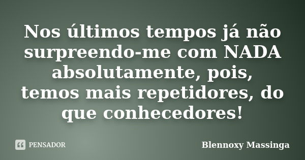 Nos últimos tempos já não surpreendo-me com NADA absolutamente, pois, temos mais repetidores, do que conhecedores!... Frase de Blennoxy Massinga.