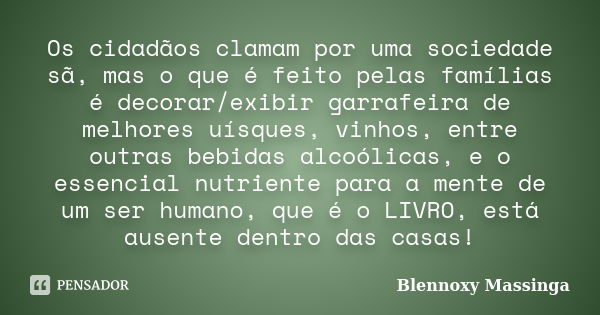 Os cidadãos clamam por uma sociedade sã, mas o que é feito pelas famílias é decorar/exibir garrafeira de melhores uísques, vinhos, entre outras bebidas alcoólic... Frase de Blennoxy Massinga.