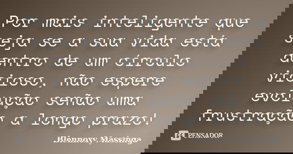 Por mais inteligente que seja se a sua vida está dentro de um círculo vicioso, não espere evolução senão uma frustração a longo prazo!... Frase de Blennoxy Massinga.