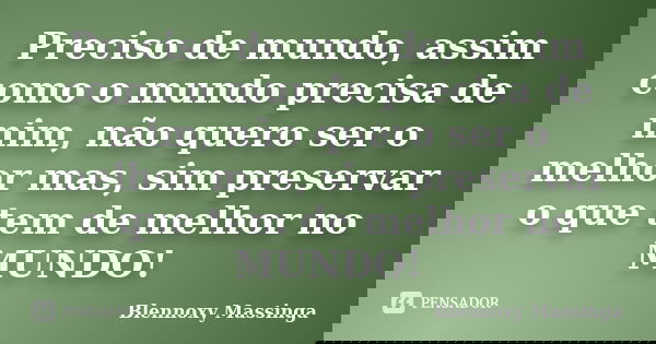 Preciso de mundo, assim como o mundo precisa de mim, não quero ser o melhor mas, sim preservar o que tem de melhor no MUNDO!... Frase de Blennoxy Massinga.