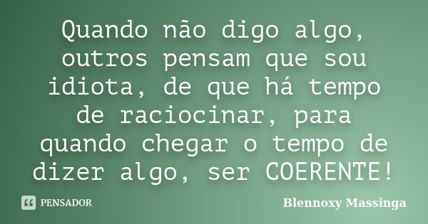 Quando não digo algo, outros pensam que sou idiota, de que há tempo de raciocinar, para quando chegar o tempo de dizer algo, ser COERENTE!... Frase de Blennoxy Massinga.