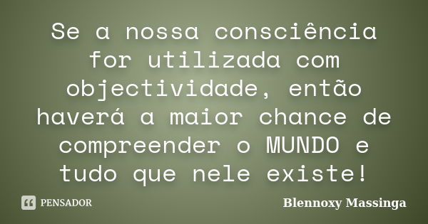 Se a nossa consciência for utilizada com objectividade, então haverá a maior chance de compreender o MUNDO e tudo que nele existe!... Frase de Blennoxy Massinga.