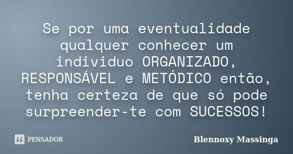 Se por uma eventualidade qualquer conhecer um individuo ORGANIZADO, RESPONSÁVEL e METÓDICO então, tenha certeza de que só pode surpreender-te com SUCESSOS!... Frase de Blennoxy Massinga.