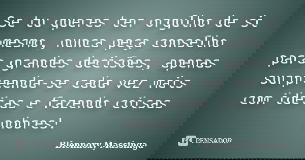 Se tu queres ter orgulho de si mesmo, nunca peça conselho para grandes decisões, apenas surpreenda-se cada vez mais com ideias e fazendo coisas nobres!... Frase de Blennoxy Massinga.