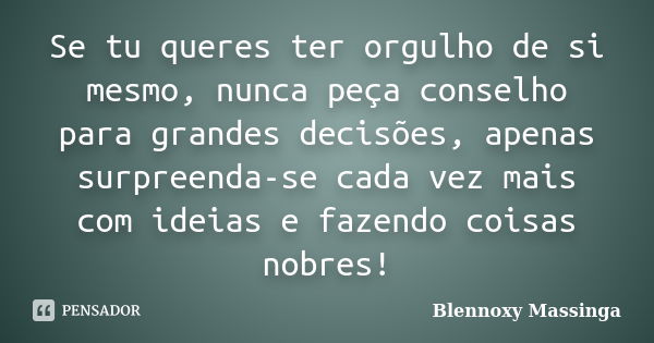 Se tu queres ter orgulho de si mesmo, nunca peça conselho para grandes decisões, apenas surpreenda-se cada vez mais com ideias e fazendo coisas nobres!... Frase de Blennoxy Massinga.