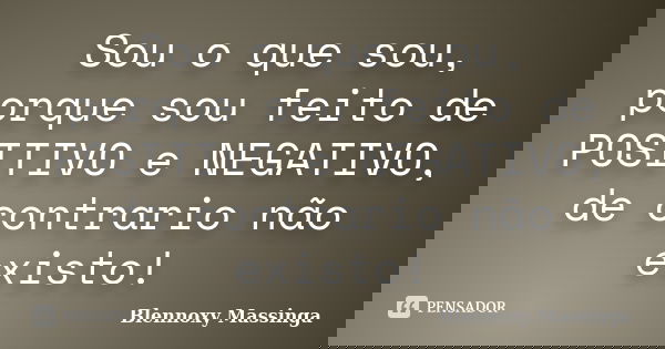 Sou o que sou, porque sou feito de POSITIVO e NEGATIVO, de contrario não existo!... Frase de Blennoxy Massinga.