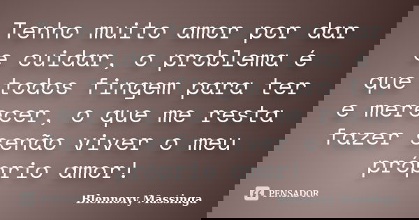 Tenho muito amor por dar e cuidar, o problema é que todos fingem para ter e merecer, o que me resta fazer senão viver o meu próprio amor!... Frase de Blennoxy Massinga.