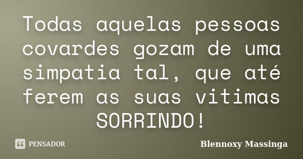 Todas aquelas pessoas covardes gozam de uma simpatia tal, que até ferem as suas vitimas SORRINDO!... Frase de Blennoxy Massinga.