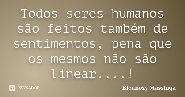 Todos seres-humanos são feitos também de sentimentos, pena que os mesmos não são linear....!... Frase de Blennoxy Massinga.