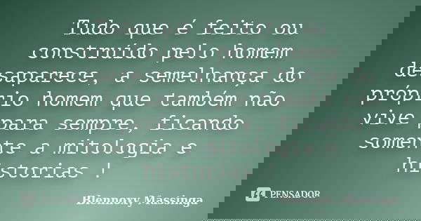 Tudo que é feito ou construído pelo homem desaparece, a semelhança do próprio homem que também não vive para sempre, ficando somente a mitologia e historias !... Frase de Blennoxy Massinga.