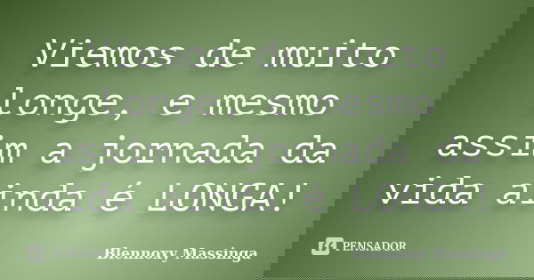 Viemos de muito longe, e mesmo assim a jornada da vida ainda é LONGA!... Frase de Blennoxy Massinga.