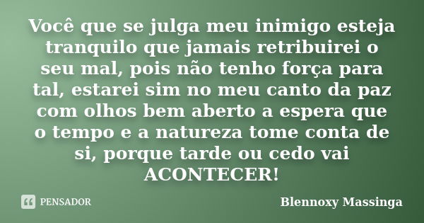 Você que se julga meu inimigo esteja tranquilo que jamais retribuirei o seu mal, pois não tenho força para tal, estarei sim no meu canto da paz com olhos bem ab... Frase de Blennoxy Massinga.