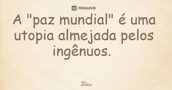 A "paz mundial" é uma utopia almejada pelos ingênuos.... Frase de Bleu.