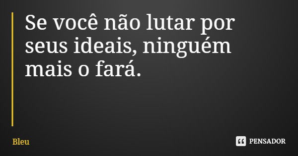 Se você não lutar por seus ideais, ninguém mais o fará.... Frase de Bleu.
