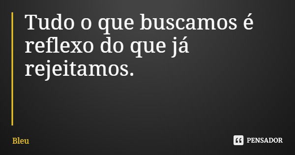 Tudo o que buscamos é reflexo do que já rejeitamos.... Frase de Bleu.
