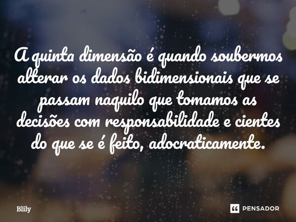 ⁠A quinta dimensão é quando soubermos alterar os dados bidimensionais que se passam naquilo que tomamos as decisões com responsabilidade e cientes do que se é f... Frase de Blily.