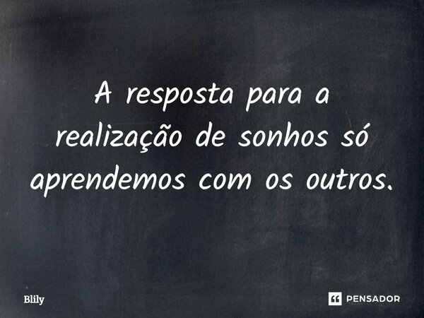 ⁠A resposta para a realização de sonhos só aprendemos com os outros.... Frase de Blily.